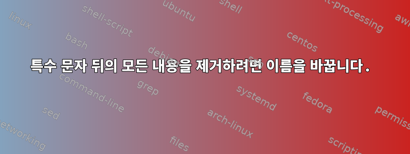 특수 문자 뒤의 모든 내용을 제거하려면 이름을 바꿉니다.