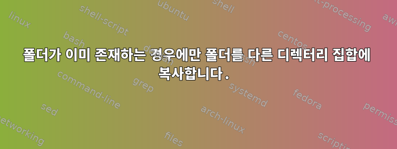 폴더가 이미 존재하는 경우에만 폴더를 다른 디렉터리 집합에 복사합니다.