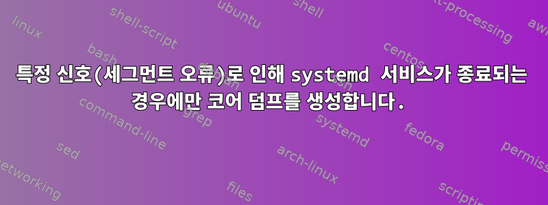 특정 신호(세그먼트 오류)로 인해 systemd 서비스가 종료되는 경우에만 코어 덤프를 생성합니다.