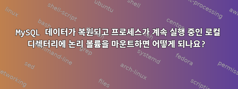 MySQL 데이터가 복원되고 프로세스가 계속 실행 중인 로컬 디렉터리에 논리 볼륨을 마운트하면 어떻게 되나요?