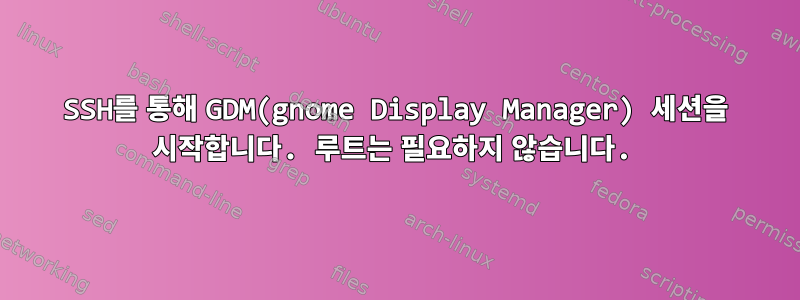 SSH를 통해 GDM(gnome Display Manager) 세션을 시작합니다. 루트는 필요하지 않습니다.