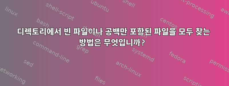 디렉토리에서 빈 파일이나 공백만 포함된 파일을 모두 찾는 방법은 무엇입니까?