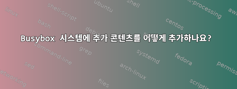 Busybox 시스템에 추가 콘텐츠를 어떻게 추가하나요?