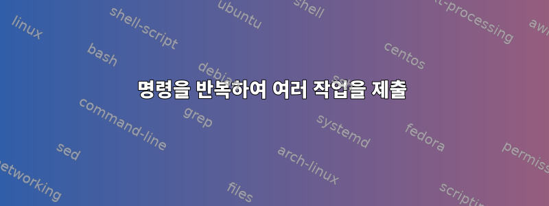 명령을 반복하여 여러 작업을 제출