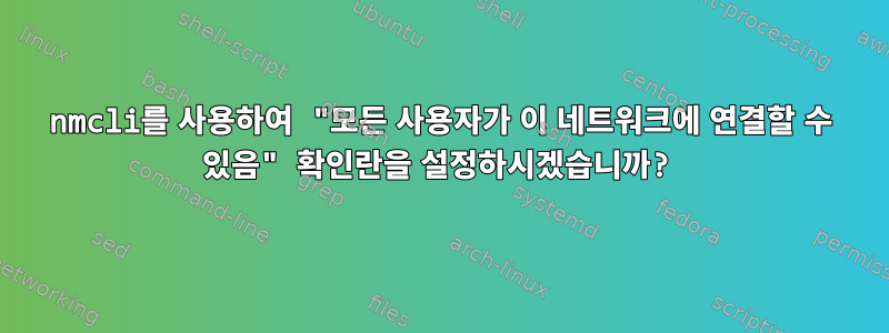 nmcli를 사용하여 "모든 사용자가 이 네트워크에 연결할 수 있음" 확인란을 설정하시겠습니까?