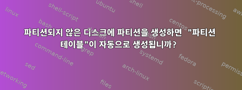 파티션되지 않은 디스크에 파티션을 생성하면 "파티션 테이블"이 자동으로 생성됩니까?