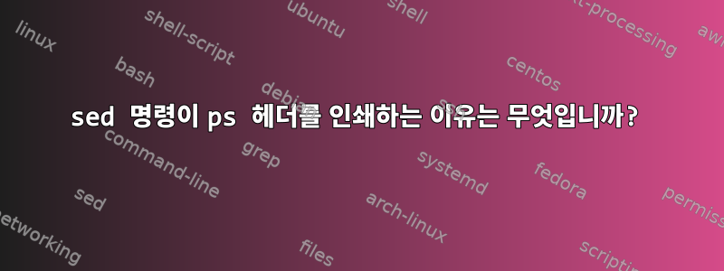 sed 명령이 ps 헤더를 인쇄하는 이유는 무엇입니까?