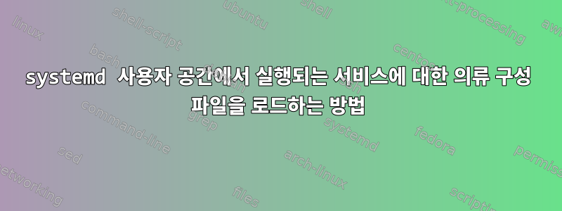 systemd 사용자 공간에서 실행되는 서비스에 대한 의류 구성 파일을 로드하는 방법