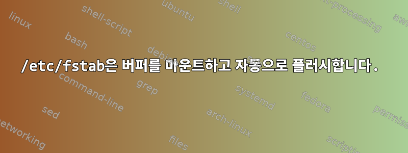 /etc/fstab은 버퍼를 마운트하고 자동으로 플러시합니다.