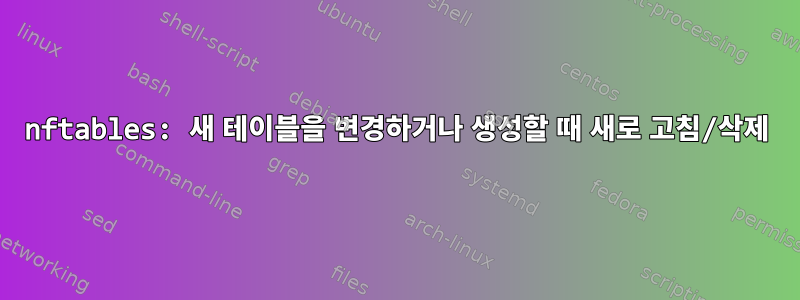 nftables: 새 테이블을 변경하거나 생성할 때 새로 고침/삭제