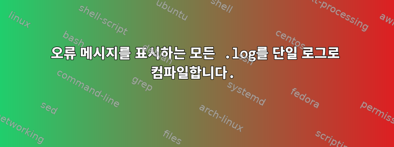 오류 메시지를 표시하는 모든 .log를 단일 로그로 컴파일합니다.