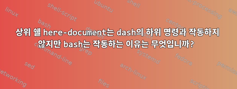 상위 쉘 here-document는 dash의 하위 명령과 작동하지 않지만 bash는 작동하는 이유는 무엇입니까?