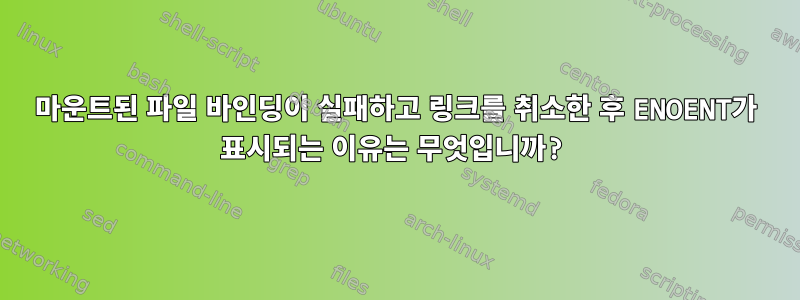 마운트된 파일 바인딩이 실패하고 링크를 취소한 후 ENOENT가 표시되는 이유는 무엇입니까?