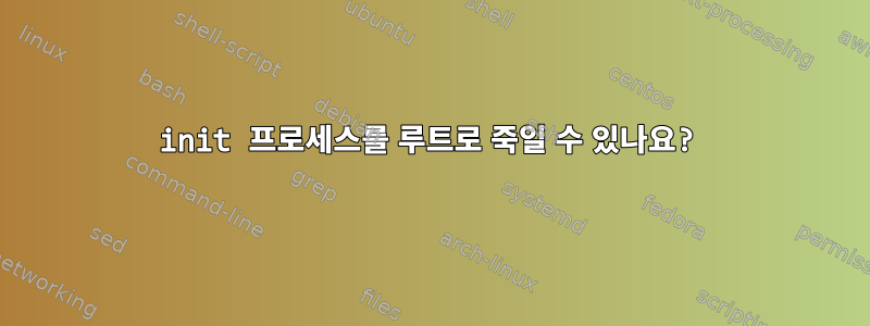 init 프로세스를 루트로 죽일 수 있나요?