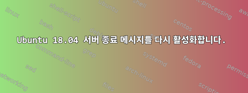 Ubuntu 18.04 서버 종료 메시지를 다시 활성화합니다.