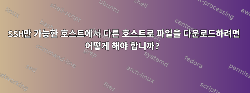 SSH만 가능한 호스트에서 다른 호스트로 파일을 다운로드하려면 어떻게 해야 합니까?