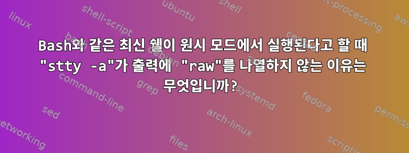 Bash와 같은 최신 쉘이 원시 모드에서 실행된다고 할 때 "stty -a"가 출력에 "raw"를 나열하지 않는 이유는 무엇입니까?