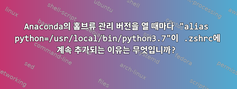 Anaconda의 홈브류 관리 버전을 열 때마다 "alias python=/usr/local/bin/python3.7"이 .zshrc에 계속 추가되는 이유는 무엇입니까?