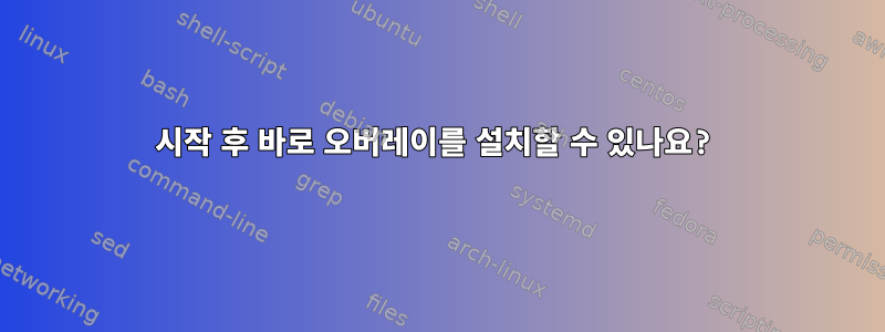 시작 후 바로 오버레이를 설치할 수 있나요?