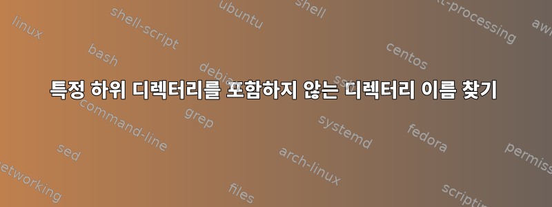 특정 하위 디렉터리를 포함하지 않는 디렉터리 이름 찾기