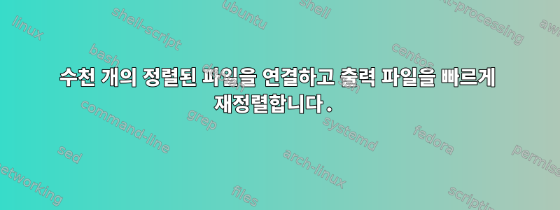 수천 개의 정렬된 파일을 연결하고 출력 파일을 빠르게 재정렬합니다.