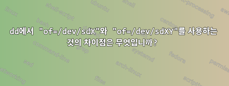 dd에서 "of=/dev/sdX"와 "of=/dev/sdXY"를 사용하는 것의 차이점은 무엇입니까?