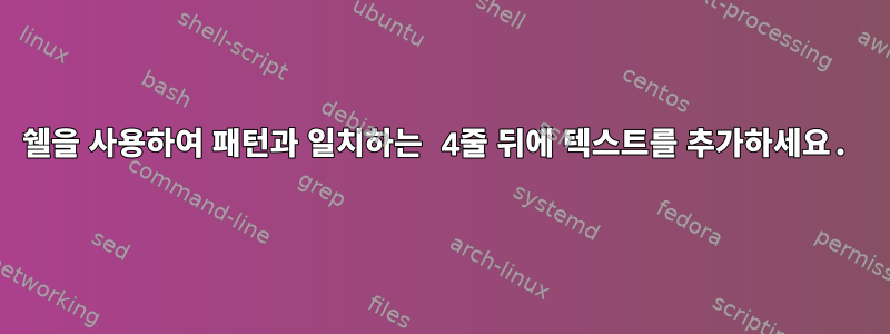 쉘을 사용하여 패턴과 일치하는 4줄 뒤에 텍스트를 추가하세요.