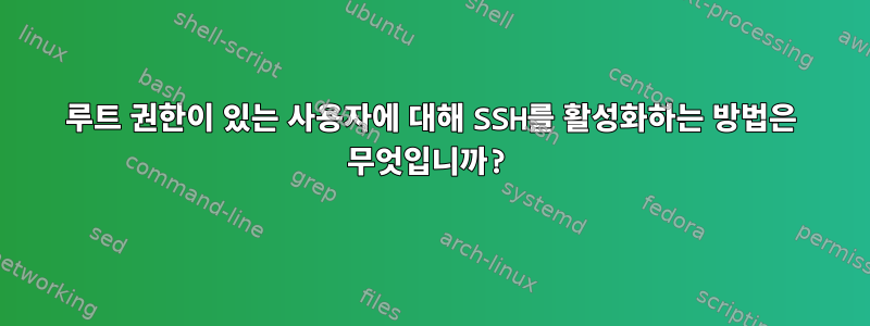 루트 권한이 있는 사용자에 대해 SSH를 활성화하는 방법은 무엇입니까?