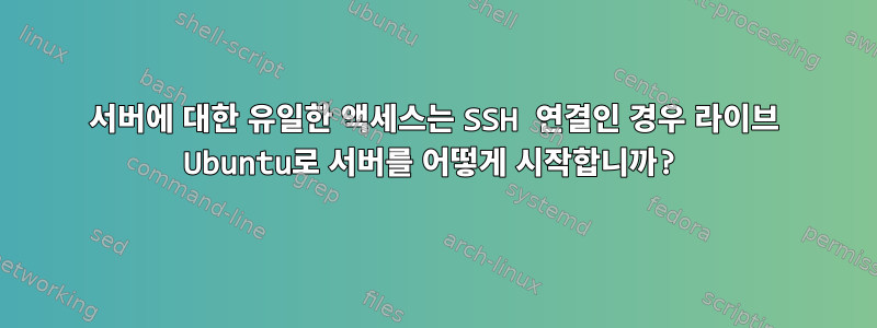 서버에 대한 유일한 액세스는 SSH 연결인 경우 라이브 Ubuntu로 서버를 어떻게 시작합니까?