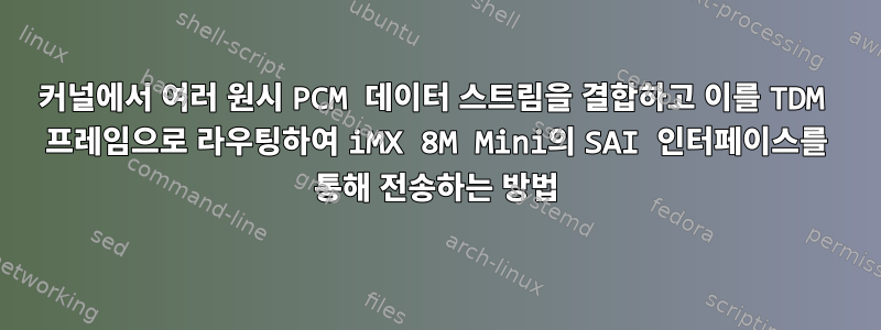 커널에서 여러 원시 PCM 데이터 스트림을 결합하고 이를 TDM 프레임으로 라우팅하여 iMX 8M Mini의 SAI 인터페이스를 통해 전송하는 방법