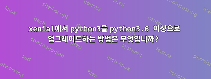 xenial에서 python3을 python3.6 이상으로 업그레이드하는 방법은 무엇입니까?