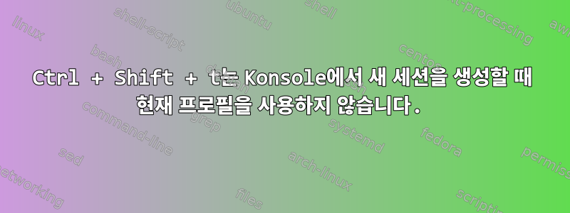 Ctrl + Shift + t는 Konsole에서 새 세션을 생성할 때 현재 프로필을 사용하지 않습니다.