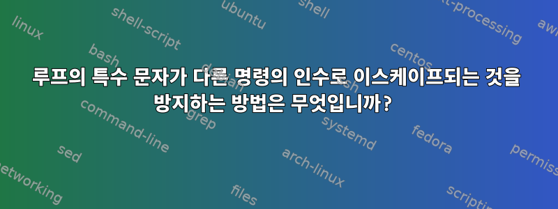 루프의 특수 문자가 다른 명령의 인수로 이스케이프되는 것을 방지하는 방법은 무엇입니까?