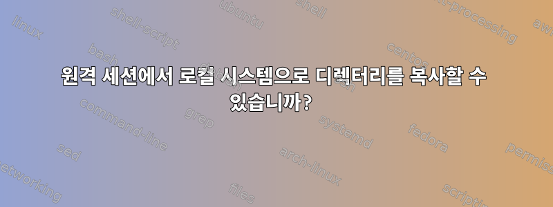 원격 세션에서 로컬 시스템으로 디렉터리를 복사할 수 있습니까?