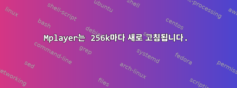 Mplayer는 256k마다 새로 고침됩니다.