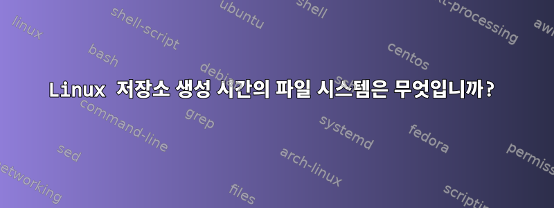 Linux 저장소 생성 시간의 파일 시스템은 무엇입니까?