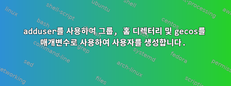 adduser를 사용하여 그룹, 홈 디렉터리 및 gecos를 매개변수로 사용하여 사용자를 생성합니다.