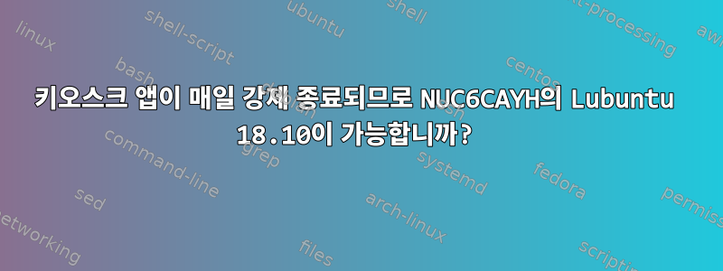 키오스크 앱이 매일 강제 종료되므로 NUC6CAYH의 Lubuntu 18.10이 가능합니까?