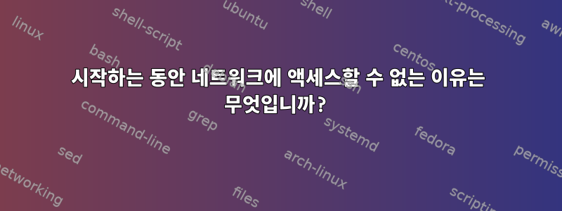 시작하는 동안 네트워크에 액세스할 수 없는 이유는 무엇입니까?