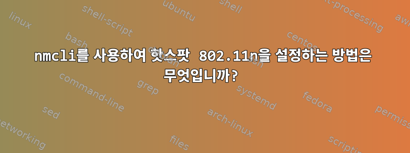 nmcli를 사용하여 핫스팟 802.11n을 설정하는 방법은 무엇입니까?