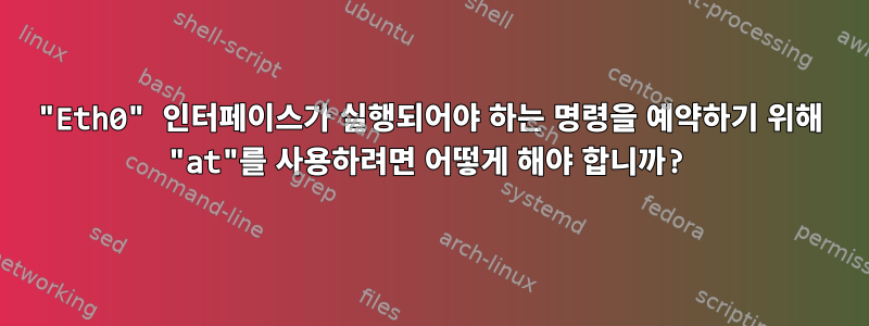 "Eth0" 인터페이스가 실행되어야 하는 명령을 예약하기 위해 "at"를 사용하려면 어떻게 해야 합니까?