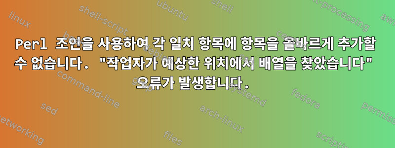 Perl 조인을 사용하여 각 일치 항목에 항목을 올바르게 추가할 수 없습니다. "작업자가 예상한 위치에서 배열을 찾았습니다" 오류가 발생합니다.