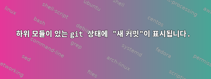 하위 모듈이 있는 git 상태에 "새 커밋"이 표시됩니다.