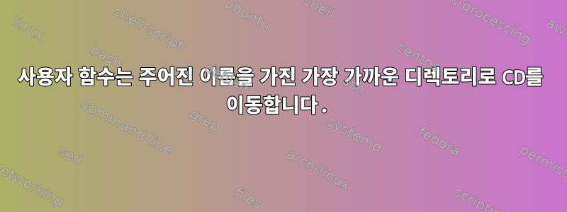 사용자 함수는 주어진 이름을 가진 가장 가까운 디렉토리로 CD를 이동합니다.