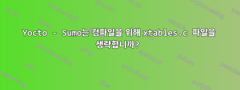 Yocto - Sumo는 컴파일을 위해 xtables.c 파일을 생략합니까?