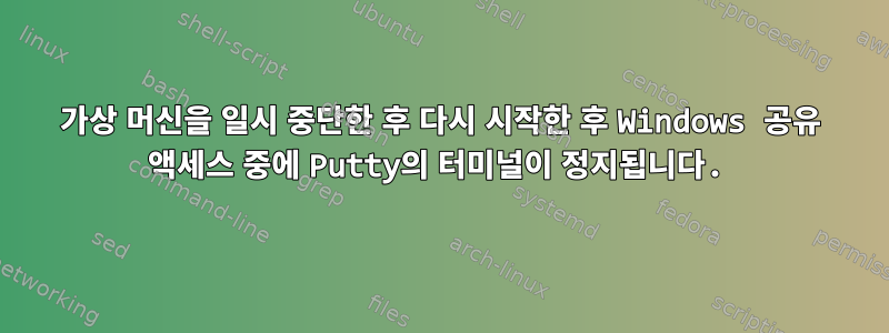 가상 머신을 일시 중단한 후 다시 시작한 후 Windows 공유 액세스 중에 Putty의 터미널이 정지됩니다.