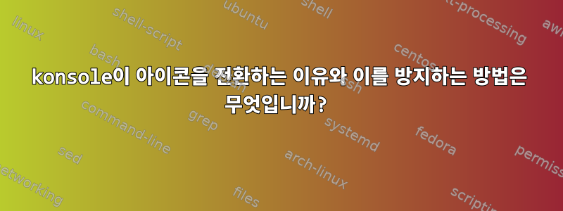 konsole이 아이콘을 전환하는 이유와 이를 방지하는 방법은 무엇입니까?