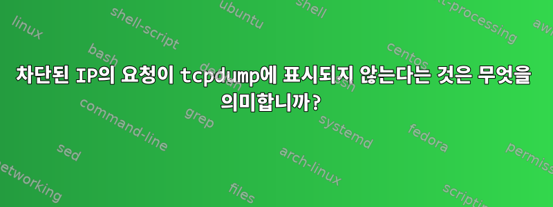 차단된 IP의 요청이 tcpdump에 표시되지 않는다는 것은 무엇을 의미합니까?