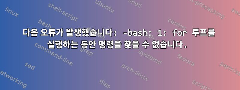 다음 오류가 발생했습니다: -bash: 1: for 루프를 실행하는 동안 명령을 찾을 수 없습니다.