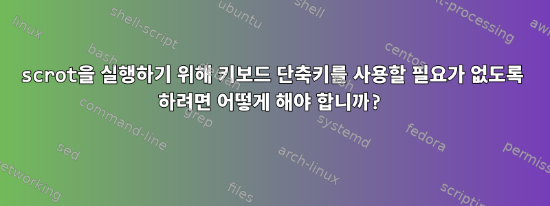 scrot을 실행하기 위해 키보드 단축키를 사용할 필요가 없도록 하려면 어떻게 해야 합니까?